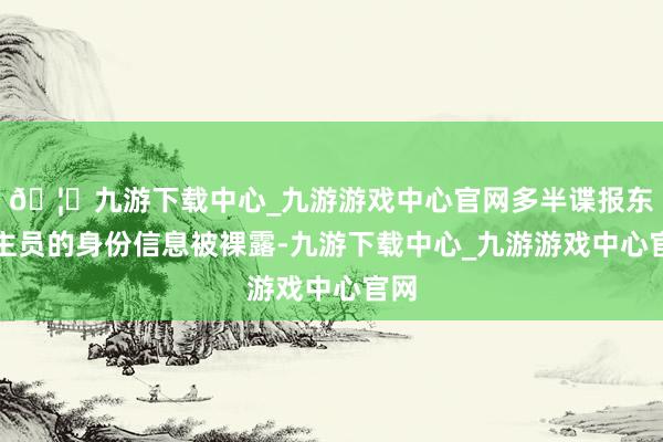 🦄九游下载中心_九游游戏中心官网多半谍报东谈主员的身份信息被裸露-九游下载中心_九游游戏中心官网
