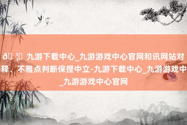 🦄九游下载中心_九游游戏中心官网和讯网站对文中评释、不雅点判断保捏中立-九游下载中心_九游游戏中心官网