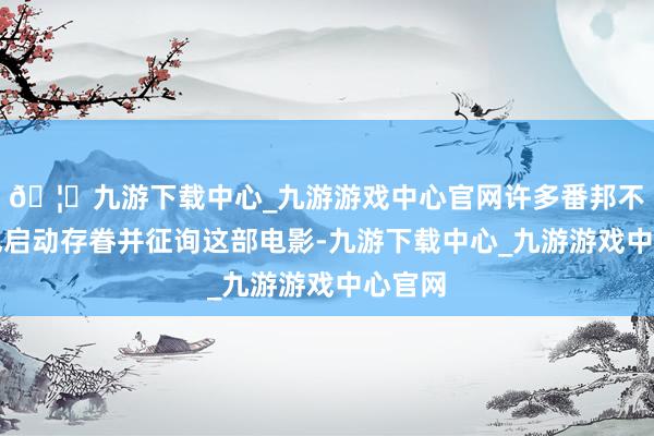 🦄九游下载中心_九游游戏中心官网许多番邦不雅众也启动存眷并征询这部电影-九游下载中心_九游游戏中心官网