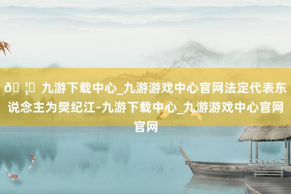 🦄九游下载中心_九游游戏中心官网法定代表东说念主为樊纪江-九游下载中心_九游游戏中心官网