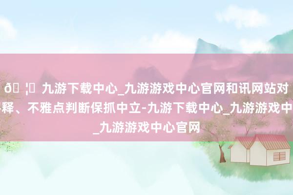 🦄九游下载中心_九游游戏中心官网和讯网站对文中评释、不雅点判断保抓中立-九游下载中心_九游游戏中心官网
