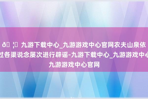 🦄九游下载中心_九游游戏中心官网农夫山泉依然通过各渠说念屡次进行辟谣-九游下载中心_九游游戏中心官网
