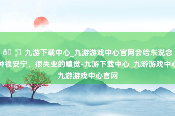 🦄九游下载中心_九游游戏中心官网会给东说念主一种很安宁、很失业的嗅觉-九游下载中心_九游游戏中心官网