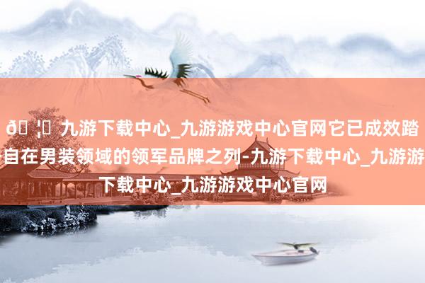 🦄九游下载中心_九游游戏中心官网它已成效踏进中国商务自在男装领域的领军品牌之列-九游下载中心_九游游戏中心官网