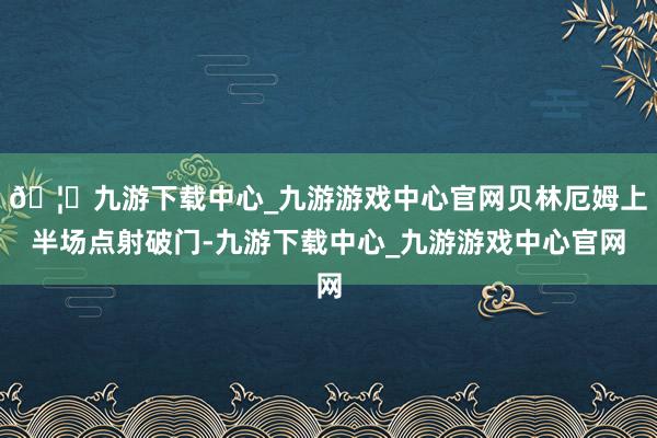 🦄九游下载中心_九游游戏中心官网贝林厄姆上半场点射破门-九游下载中心_九游游戏中心官网