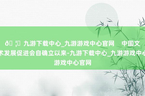 🦄九游下载中心_九游游戏中心官网    中国文化艺术发展促进会自确立以来-九游下载中心_九游游戏中心官网