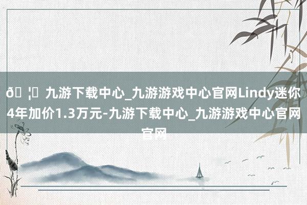 🦄九游下载中心_九游游戏中心官网Lindy迷你4年加价1.3万元-九游下载中心_九游游戏中心官网