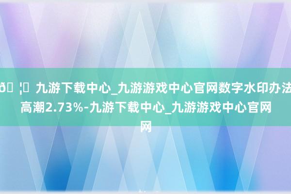🦄九游下载中心_九游游戏中心官网数字水印办法高潮2.73%-九游下载中心_九游游戏中心官网