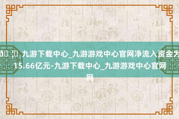 🦄九游下载中心_九游游戏中心官网净流入资金为15.66亿元-九游下载中心_九游游戏中心官网