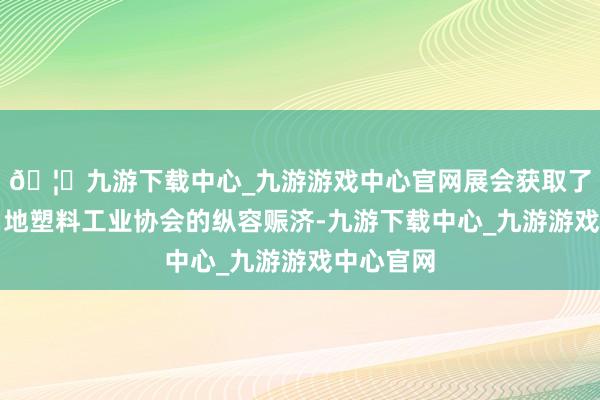 🦄九游下载中心_九游游戏中心官网展会获取了土耳其当地塑料工业协会的纵容赈济-九游下载中心_九游游戏中心官网