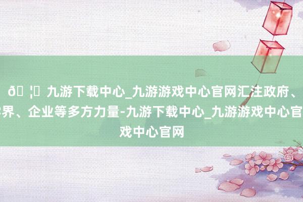 🦄九游下载中心_九游游戏中心官网汇注政府、学界、企业等多方力量-九游下载中心_九游游戏中心官网