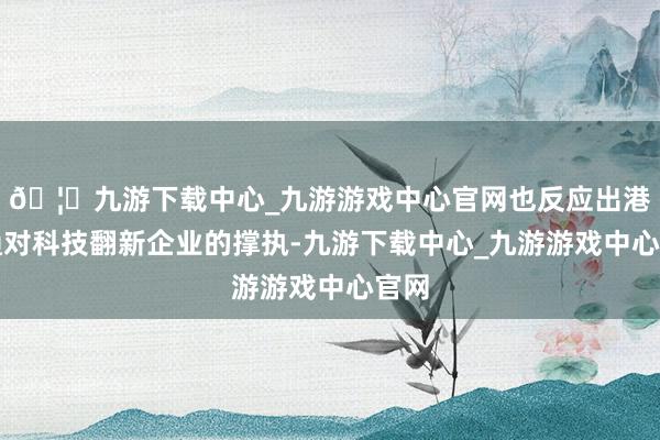 🦄九游下载中心_九游游戏中心官网也反应出港股通对科技翻新企业的撑执-九游下载中心_九游游戏中心官网