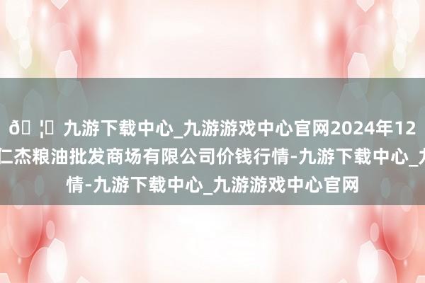 🦄九游下载中心_九游游戏中心官网2024年12月10日青海西宁仁杰粮油批发商场有限公司价钱行情-九游下载中心_九游游戏中心官网