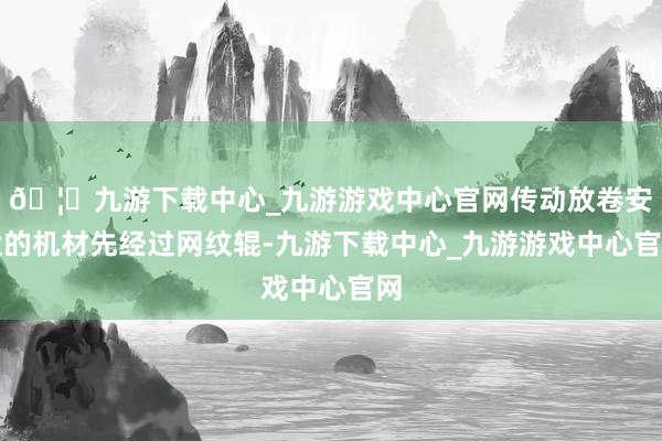 🦄九游下载中心_九游游戏中心官网传动放卷安设的机材先经过网纹辊-九游下载中心_九游游戏中心官网