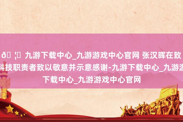 🦄九游下载中心_九游游戏中心官网 张汉晖在致辞中向中俄科技职责者致以敬意并示意感谢-九游下载中心_九游游戏中心官网