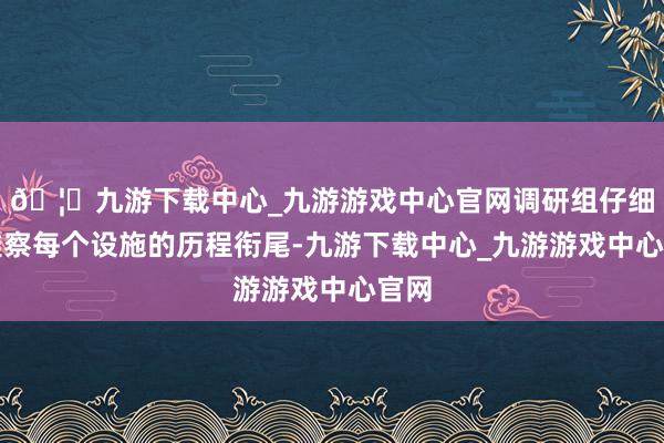 🦄九游下载中心_九游游戏中心官网调研组仔细不雅察每个设施的历程衔尾-九游下载中心_九游游戏中心官网