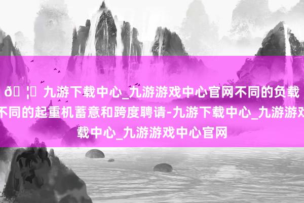 🦄九游下载中心_九游游戏中心官网不同的负载需求对应不同的起重机蓄意和跨度聘请-九游下载中心_九游游戏中心官网