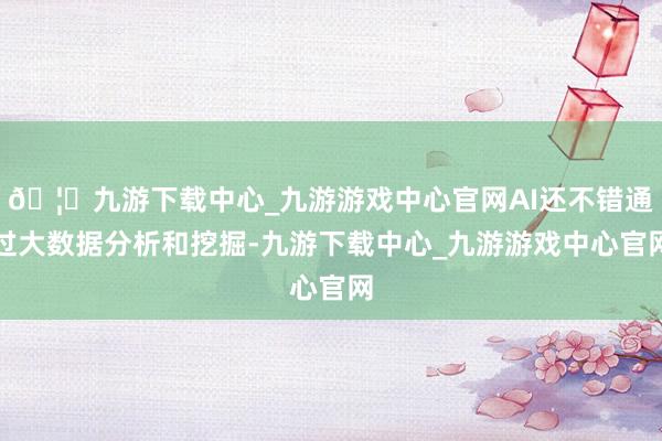 🦄九游下载中心_九游游戏中心官网AI还不错通过大数据分析和挖掘-九游下载中心_九游游戏中心官网