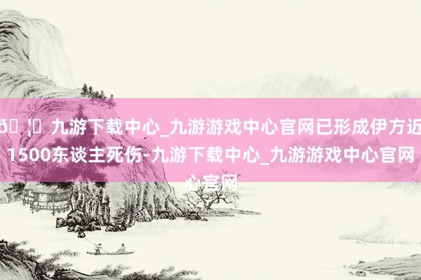 🦄九游下载中心_九游游戏中心官网已形成伊方近1500东谈主死伤-九游下载中心_九游游戏中心官网