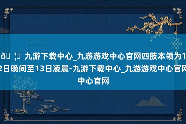 🦄九游下载中心_九游游戏中心官网四肢本领为12日晚间至13日凌晨-九游下载中心_九游游戏中心官网