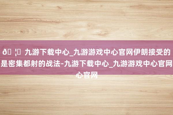 🦄九游下载中心_九游游戏中心官网伊朗接受的是密集都射的战法-九游下载中心_九游游戏中心官网