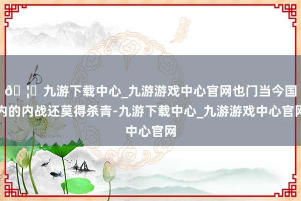 🦄九游下载中心_九游游戏中心官网也门当今国内的内战还莫得杀青-九游下载中心_九游游戏中心官网