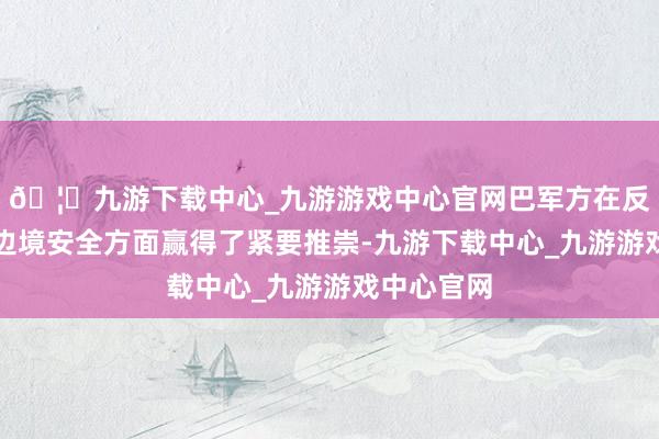 🦄九游下载中心_九游游戏中心官网巴军方在反恐和顾惜边境安全方面赢得了紧要推崇-九游下载中心_九游游戏中心官网