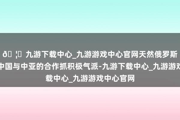 🦄九游下载中心_九游游戏中心官网天然俄罗斯总体上对中国与中亚的合作抓积极气派-九游下载中心_九游游戏中心官网