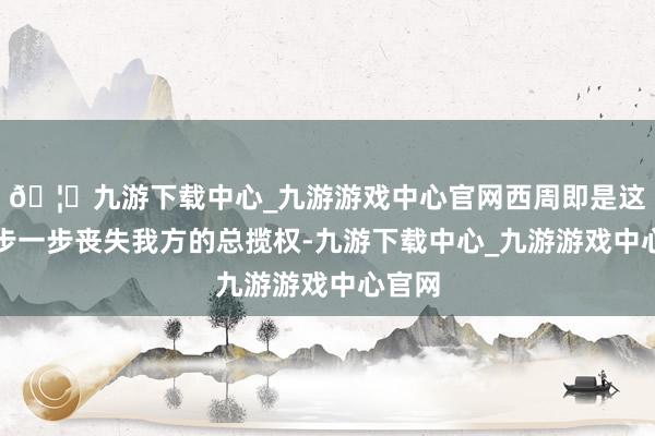 🦄九游下载中心_九游游戏中心官网西周即是这么一步一步丧失我方的总揽权-九游下载中心_九游游戏中心官网