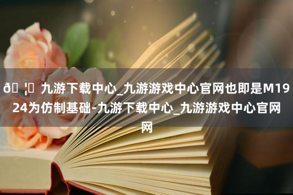 🦄九游下载中心_九游游戏中心官网也即是M1924为仿制基础-九游下载中心_九游游戏中心官网
