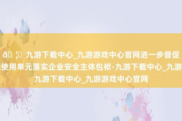 🦄九游下载中心_九游游戏中心官网进一步督促大型游乐设施使用单元落实企业安全主体包袱-九游下载中心_九游游戏中心官网