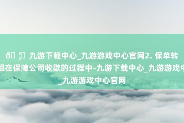 🦄九游下载中心_九游游戏中心官网2. 保单转让或重组在保障公司收歇的过程中-九游下载中心_九游游戏中心官网