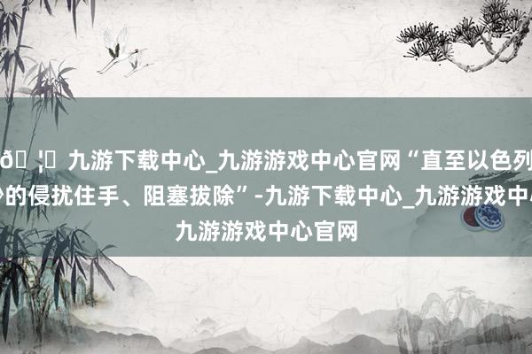 🦄九游下载中心_九游游戏中心官网“直至以色列对加沙的侵扰住手、阻塞拔除”-九游下载中心_九游游戏中心官网