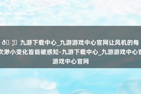 🦄九游下载中心_九游游戏中心官网让风机的每一次渺小变化皆能被感知-九游下载中心_九游游戏中心官网
