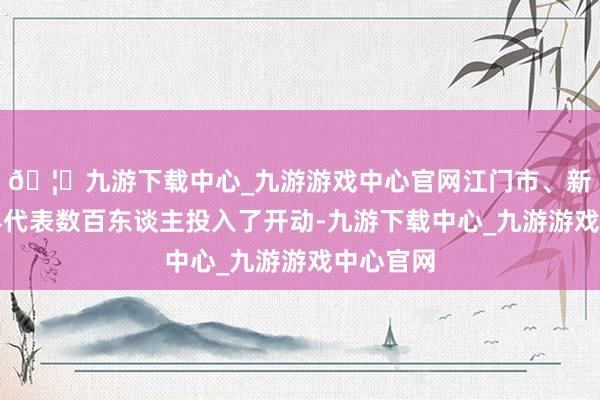 🦄九游下载中心_九游游戏中心官网江门市、新会区商界代表数百东谈主投入了开动-九游下载中心_九游游戏中心官网