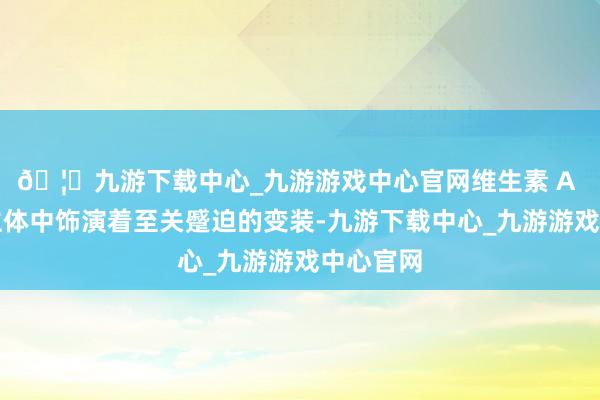 🦄九游下载中心_九游游戏中心官网维生素 A 在东谈主体中饰演着至关蹙迫的变装-九游下载中心_九游游戏中心官网