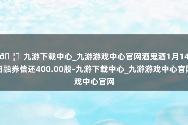 🦄九游下载中心_九游游戏中心官网酒鬼酒1月14日融券偿还400.00股-九游下载中心_九游游戏中心官网