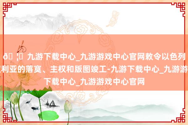 🦄九游下载中心_九游游戏中心官网敕令以色列罢手滋扰叙利亚的落寞、主权和版图竣工-九游下载中心_九游游戏中心官网