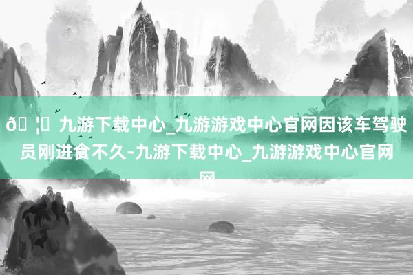 🦄九游下载中心_九游游戏中心官网因该车驾驶员刚进食不久-九游下载中心_九游游戏中心官网