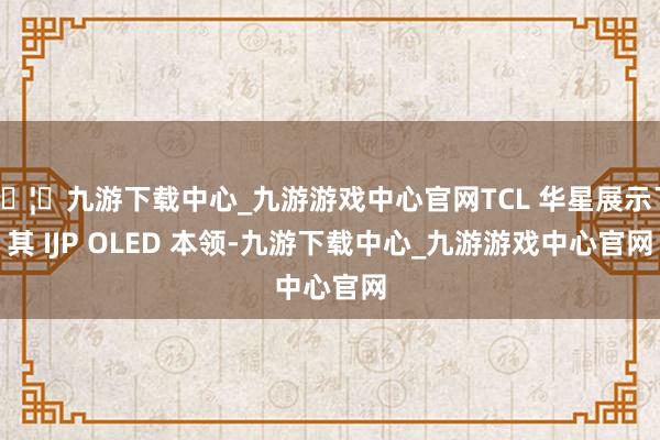 🦄九游下载中心_九游游戏中心官网TCL 华星展示了其 IJP OLED 本领-九游下载中心_九游游戏中心官网