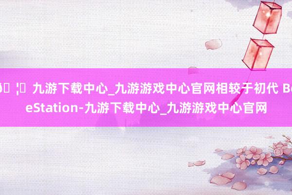 🦄九游下载中心_九游游戏中心官网相较于初代 BeeStation-九游下载中心_九游游戏中心官网