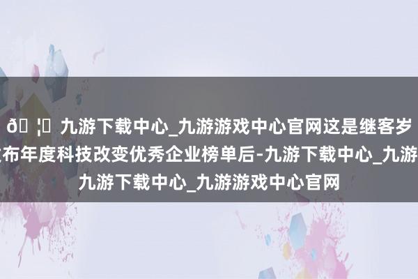 🦄九游下载中心_九游游戏中心官网这是继客岁初次建造并发布年度科技改变优秀企业榜单后-九游下载中心_九游游戏中心官网