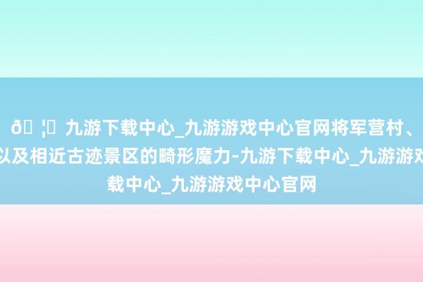 🦄九游下载中心_九游游戏中心官网将军营村、白交祠村以及相近古迹景区的畸形魔力-九游下载中心_九游游戏中心官网