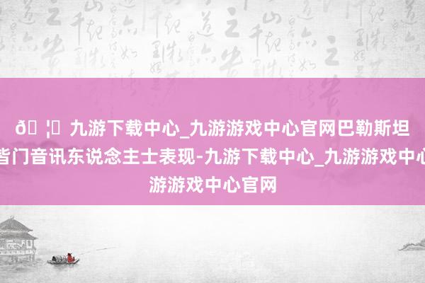 🦄九游下载中心_九游游戏中心官网　　巴勒斯坦安一皆门音讯东说念主士表现-九游下载中心_九游游戏中心官网