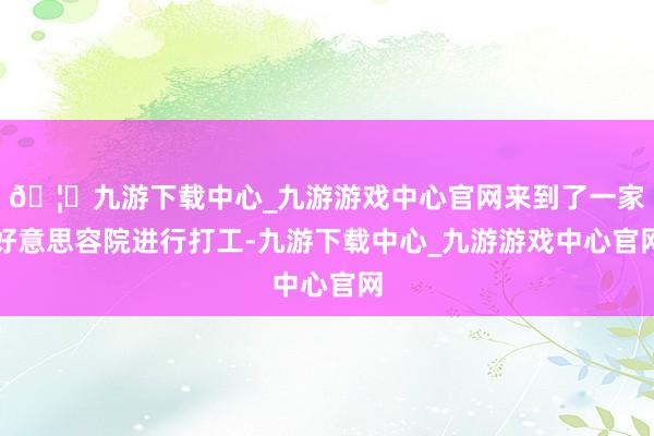 🦄九游下载中心_九游游戏中心官网来到了一家好意思容院进行打工-九游下载中心_九游游戏中心官网
