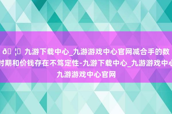 🦄九游下载中心_九游游戏中心官网减合手的数目、时期和价钱存在不笃定性-九游下载中心_九游游戏中心官网