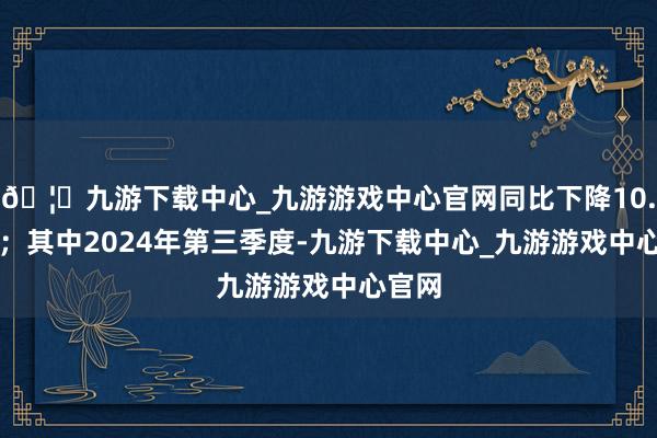 🦄九游下载中心_九游游戏中心官网同比下降10.38%；其中2024年第三季度-九游下载中心_九游游戏中心官网