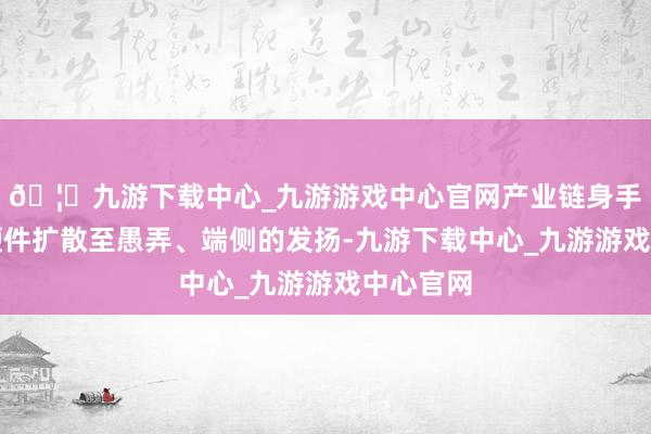 🦄九游下载中心_九游游戏中心官网产业链身手呈现由硬件扩散至愚弄、端侧的发扬-九游下载中心_九游游戏中心官网