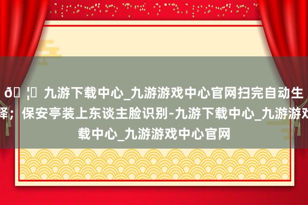 🦄九游下载中心_九游游戏中心官网扫完自动生成清洁评释；保安亭装上东谈主脸识别-九游下载中心_九游游戏中心官网