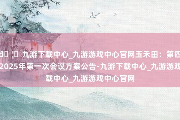 🦄九游下载中心_九游游戏中心官网玉禾田：第四届董事会2025年第一次会议方案公告-九游下载中心_九游游戏中心官网